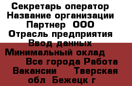 Секретарь-оператор › Название организации ­ Партнер, ООО › Отрасль предприятия ­ Ввод данных › Минимальный оклад ­ 24 000 - Все города Работа » Вакансии   . Тверская обл.,Бежецк г.